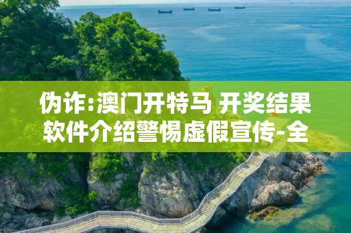 伪诈:澳门开特马 开奖结果软件介绍警惕虚假宣传-全面释义