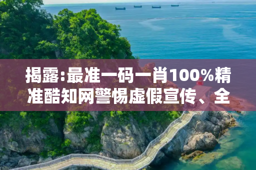 揭露:最准一码一肖100%精准酷知网警惕虚假宣传、全面解答