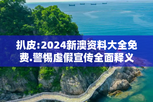 扒皮:2024新澳资料大全免费.警惕虚假宣传全面释义