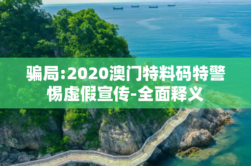 骗局:2020澳门特料码特警惕虚假宣传-全面释义