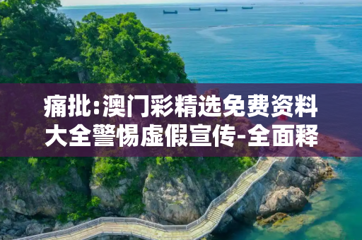痛批:澳门彩精选免费资料大全警惕虚假宣传-全面释义、解释与落实