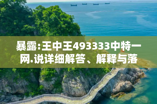 暴露:王中王493333中特一网.说详细解答、解释与落实
