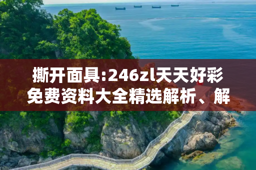 撕开面具:246zl天天好彩免费资料大全精选解析、解释与落实