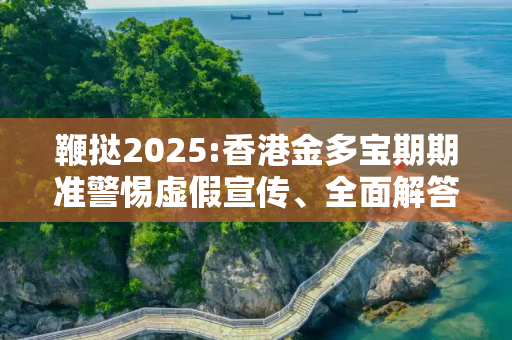 鞭挞2025:香港金多宝期期准警惕虚假宣传、全面解答与解释