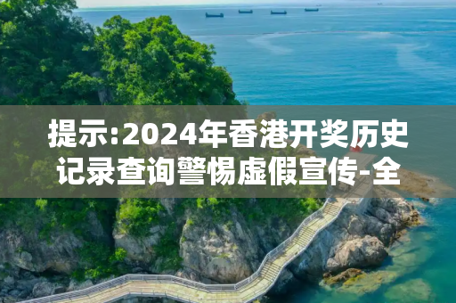 提示:2024年香港开奖历史记录查询警惕虚假宣传-全面释义、解释与落实