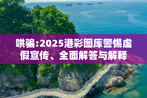 哄骗:2025港彩图库警惕虚假宣传、全面解答与解释