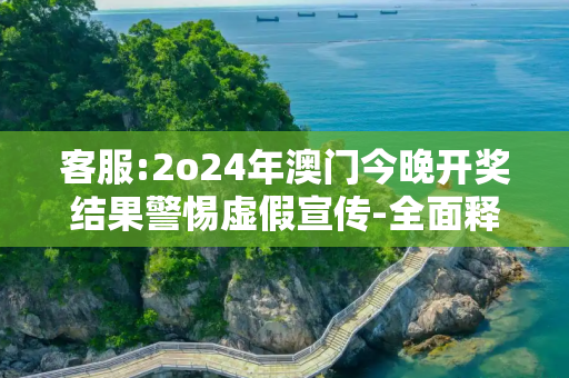 客服:2o24年澳门今晚开奖结果警惕虚假宣传-全面释义