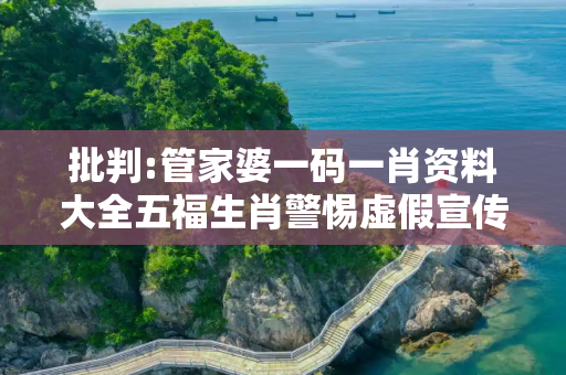 批判:管家婆一码一肖资料大全五福生肖警惕虚假宣传-全面释义、解释与落实