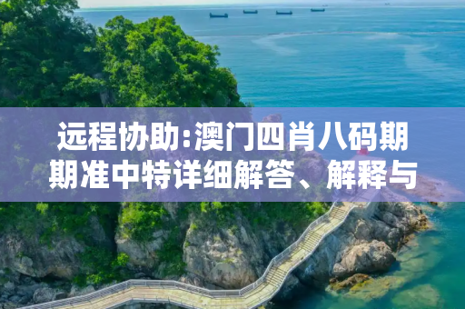 远程协助:澳门四肖八码期期准中特详细解答、解释与落实
