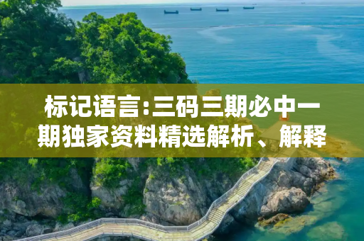 标记语言:三码三期必中一期独家资料精选解析、解释与落实