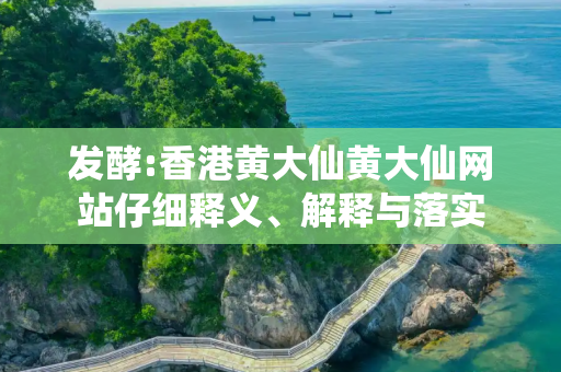 发酵:香港黄大仙黄大仙网站仔细释义、解释与落实