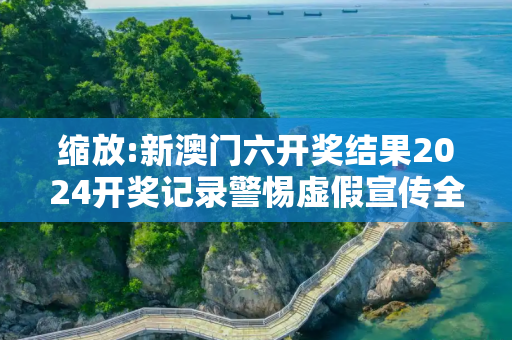 缩放:新澳门六开奖结果2024开奖记录警惕虚假宣传全面释义