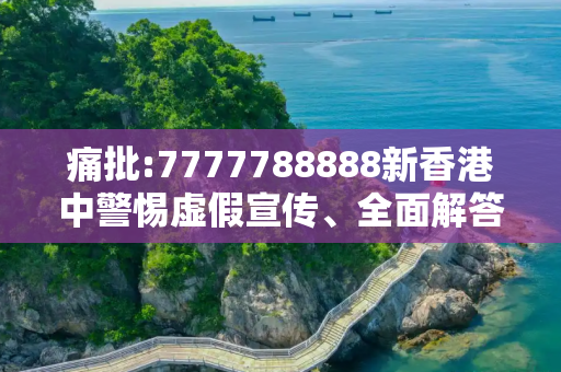 痛批:7777788888新香港中警惕虚假宣传、全面解答与解释