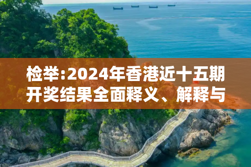 检举:2024年香港近十五期开奖结果全面释义、解释与落实