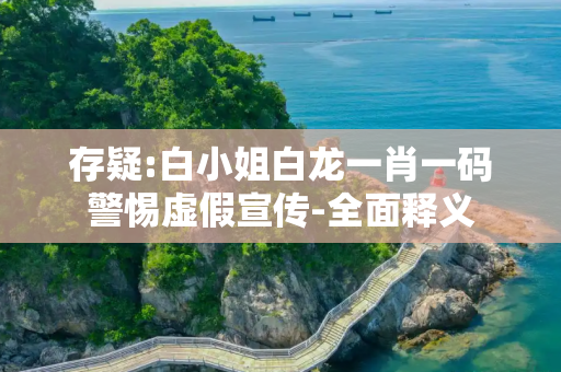 存疑:白小姐白龙一肖一码警惕虚假宣传-全面释义