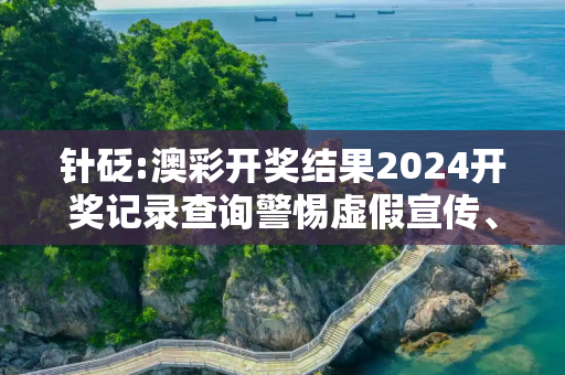 针砭:澳彩开奖结果2024开奖记录查询警惕虚假宣传、全面解答与解释