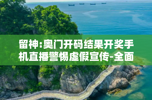 留神:奥门开码结果开奖手机直播警惕虚假宣传-全面释义、解释与落实