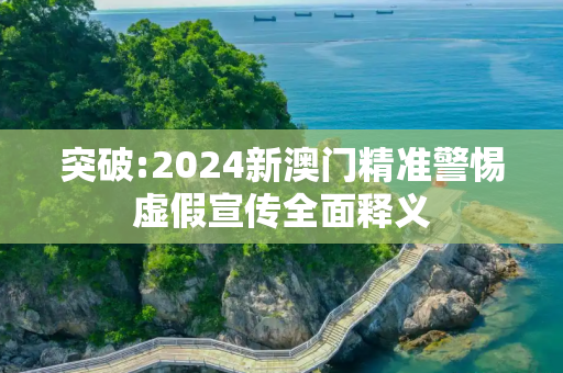 突破:2024新澳门精准警惕虚假宣传全面释义