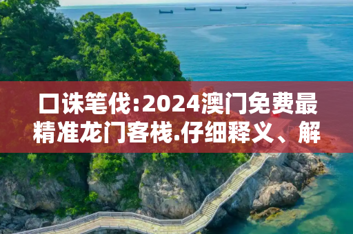 口诛笔伐:2024澳门免费最精准龙门客栈.仔细释义、解释与落实
