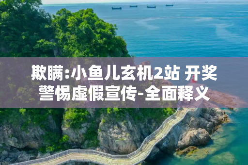 欺瞒:小鱼儿玄机2站 开奖警惕虚假宣传-全面释义