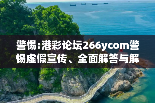 警惕:港彩论坛266ycom警惕虚假宣传、全面解答与解释