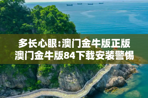多长心眼:澳门金牛版正版澳门金牛版84下载安装警惕虚假宣传全面释义