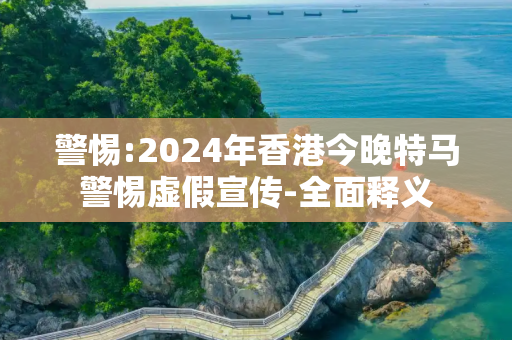 警惕:2024年香港今晚特马警惕虚假宣传-全面释义