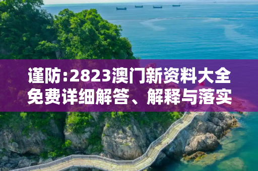 谨防:2823澳门新资料大全免费详细解答、解释与落实