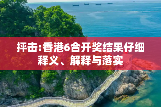 抨击:香港6合开奖结果仔细释义、解释与落实