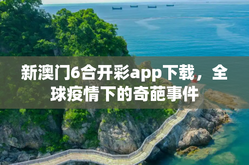 新澳门6合开彩app下载，全球疫情下的奇葩事件