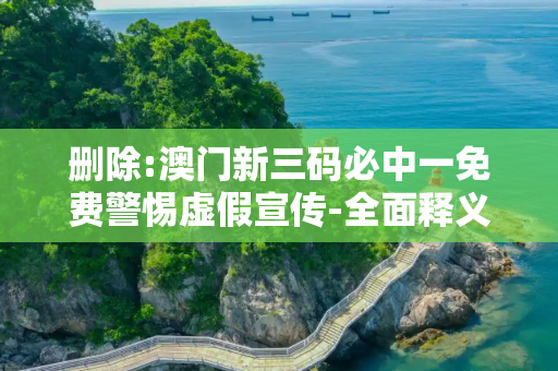 删除:澳门新三码必中一免费警惕虚假宣传-全面释义