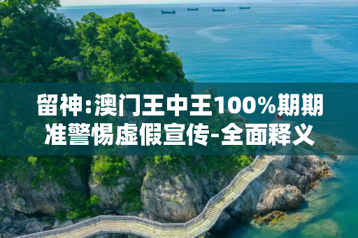 留神:澳门王中王100%期期准警惕虚假宣传-全面释义、解释与落实