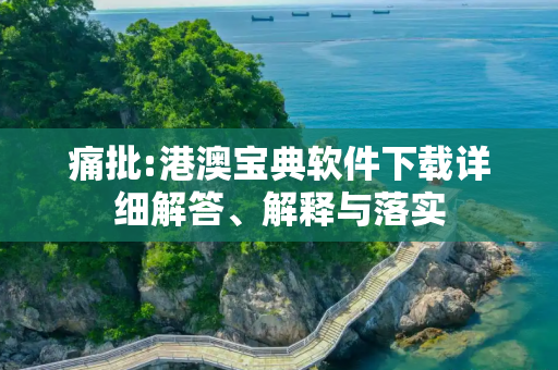 痛批:港澳宝典软件下载详细解答、解释与落实