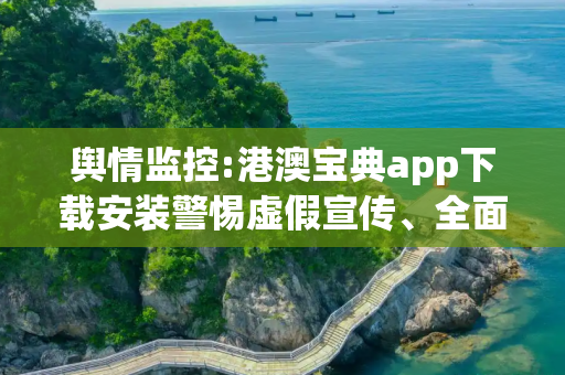 舆情监控:港澳宝典app下载安装警惕虚假宣传、全面解答