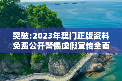 突破:2023年澳门正版资料免费公开警惕虚假宣传全面释义