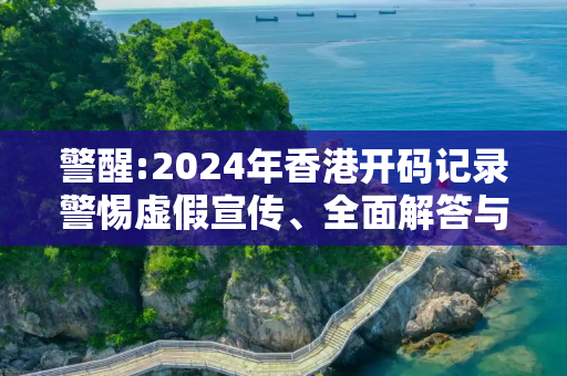 警醒:2024年香港开码记录警惕虚假宣传、全面解答与解释