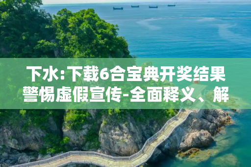 下水:下载6合宝典开奖结果警惕虚假宣传-全面释义、解释与落实