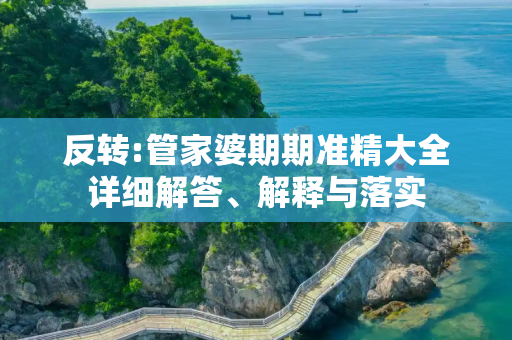 反转:管家婆期期准精大全详细解答、解释与落实