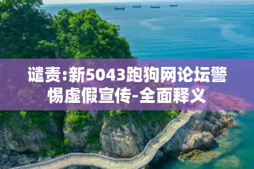 谴责:新5043跑狗网论坛警惕虚假宣传-全面释义