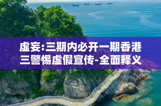 虚妄:三期内必开一期香港三警惕虚假宣传-全面释义