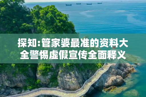 探知:管家婆最准的资料大全警惕虚假宣传全面释义