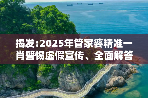 揭发:2025年管家婆精准一肖警惕虚假宣传、全面解答与解释
