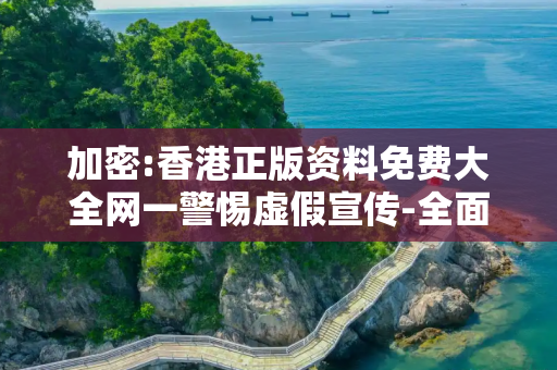 加密:香港正版资料免费大全网一警惕虚假宣传-全面释义、解释与落实