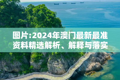 图片:2024年澳门最新最准资料精选解析、解释与落实