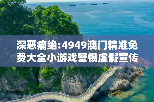 深恶痛绝:4949澳门精准免费大全小游戏警惕虚假宣传、全面解答
