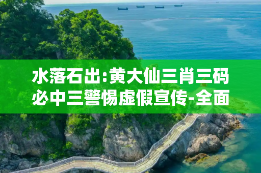 水落石出:黄大仙三肖三码必中三警惕虚假宣传-全面释义、解释与落实