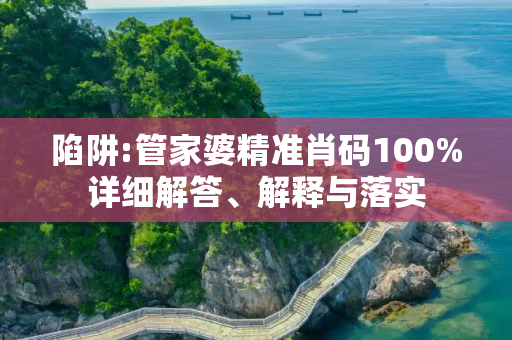 陷阱:管家婆精准肖码100%详细解答、解释与落实