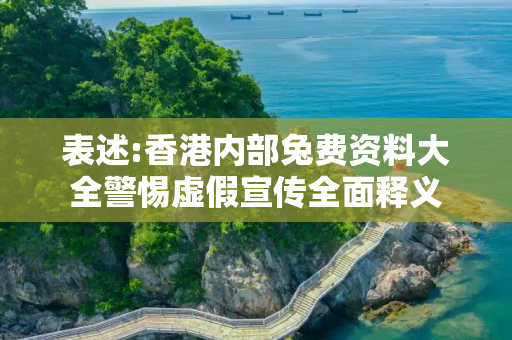 表述:香港内部兔费资料大全警惕虚假宣传全面释义