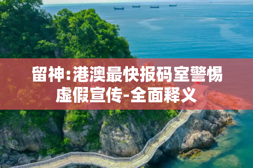 留神:港澳最快报码室警惕虚假宣传-全面释义