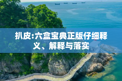扒皮:六盒宝典正版仔细释义、解释与落实